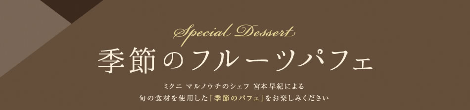 季節のフルーツパフェ｜ミクニ マルノウチのシェフ 宮本 早紀による
旬の食材を使用した「季節のパフェ」をお楽しみください