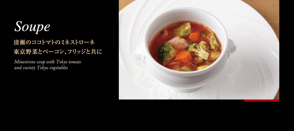 Soupe　清瀬のココトマトのミネストローネ東京野菜とベーコン、フリッジと共に　Minestrone soup with Tokyo tomato and variety Tokyo vegetables