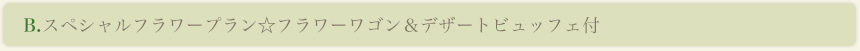 B.スペシャルフラワープラン☆フラワーワゴン＆デザートビュッフェ付